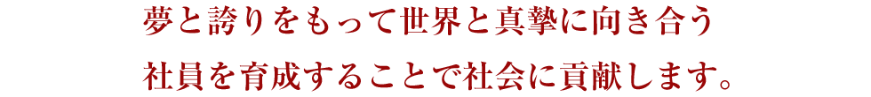 夢と誇りをもって世界と真摯に向き合う社員を育成することで社会に貢献します。